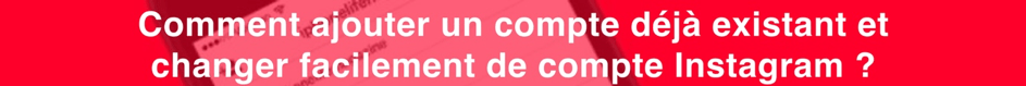 comment ajouter un compte deja existant et changer facilement de compte instagram